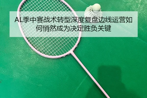 AL季中赛战术转型深度复盘边线运营如何悄然成为决定胜负关键