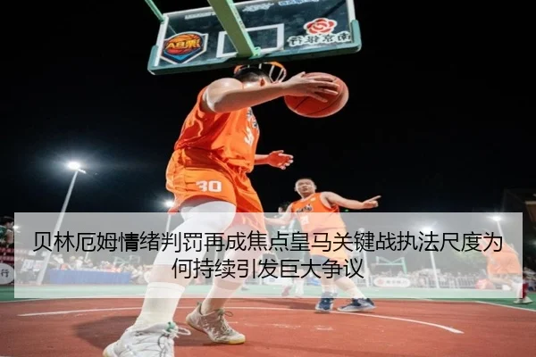 贝林厄姆情绪判罚再成焦点皇马关键战执法尺度为何持续引发巨大争议