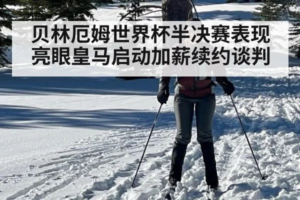 贝林厄姆世界杯半决赛表现亮眼皇马启动加薪续约谈判