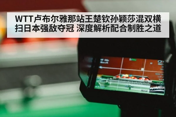 WTT卢布尔雅那站王楚钦孙颖莎混双横扫日本强敌夺冠 深度解析配合制胜之道