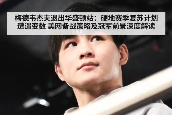 梅德韦杰夫退出华盛顿站：硬地赛季复苏计划遭遇变数 美网备战策略及冠军前景深度解读