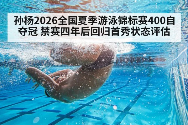 孙杨2026全国夏季游泳锦标赛400自夺冠 禁赛四年后回归首秀状态评估