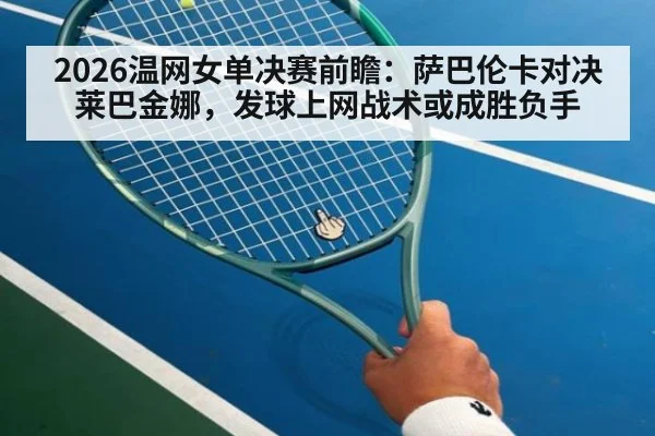 2026温网女单决赛前瞻：萨巴伦卡对决莱巴金娜，发球上网战术或成胜负手