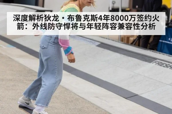 深度解析狄龙·布鲁克斯4年8000万签约火箭：外线防守悍将与年轻阵容兼容性分析
