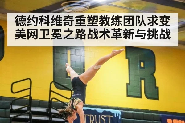 德约科维奇重塑教练团队求变 美网卫冕之路战术革新与挑战