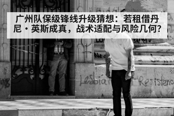 广州队保级锋线升级猜想：若租借丹尼·英斯成真，战术适配与风险几何？