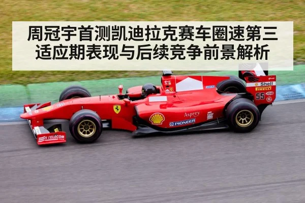 周冠宇首测凯迪拉克赛车圈速第三 适应期表现与后续竞争前景解析