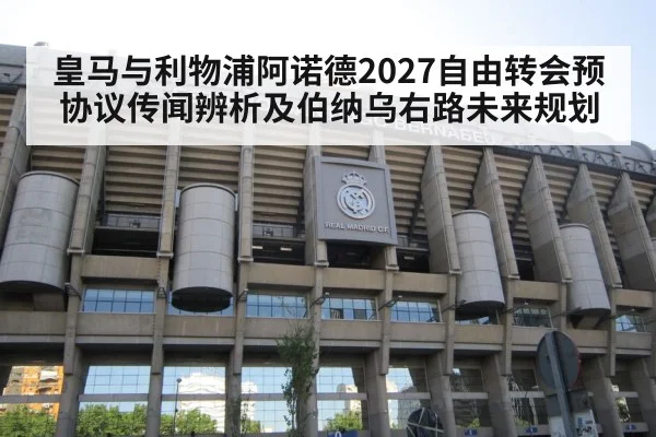 皇马与利物浦阿诺德2027自由转会预协议传闻辨析及伯纳乌右路未来规划