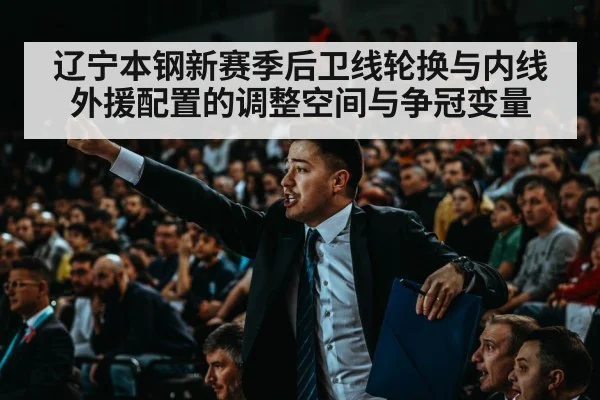 辽宁本钢新赛季后卫线轮换与内线外援配置的调整空间与争冠变量