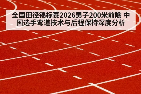 全国田径锦标赛2026男子200米前瞻 中国选手弯道技术与后程保持深度分析