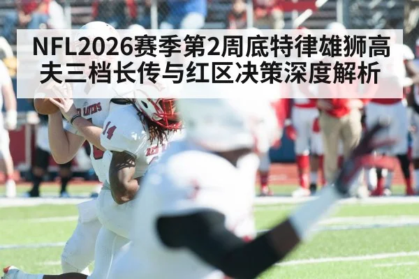 NFL2026赛季第2周底特律雄狮高夫三档长传与红区决策深度解析