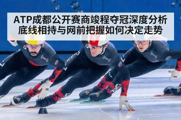 ATP成都公开赛商竣程夺冠深度分析 底线相持与网前把握如何决定走势
