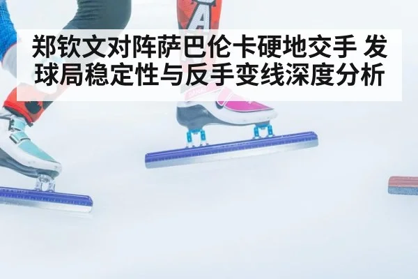 郑钦文对阵萨巴伦卡硬地交手 发球局稳定性与反手变线深度分析