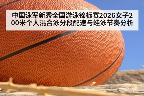中国泳军新秀全国游泳锦标赛2026女子200米个人混合泳分段配速与蛙泳节奏分析