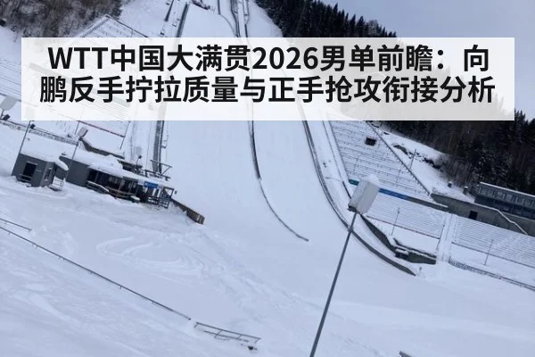 WTT中国大满贯2026男单前瞻：向鹏反手拧拉质量与正手抢攻衔接分析