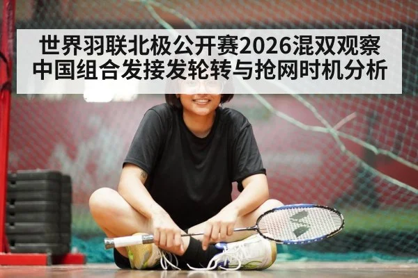 世界羽联北极公开赛2026混双观察 中国组合发接发轮转与抢网时机分析