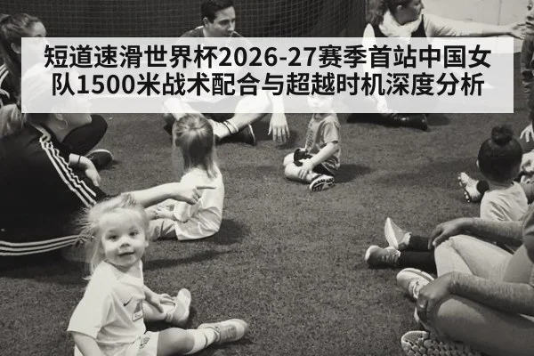 短道速滑世界杯2026-27赛季首站中国女队1500米战术配合与超越时机深度分析