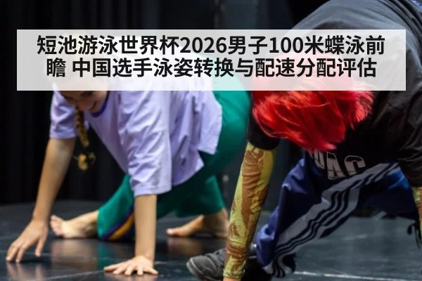 短池游泳世界杯2026男子100米蝶泳前瞻 中国选手泳姿转换与配速分配评估